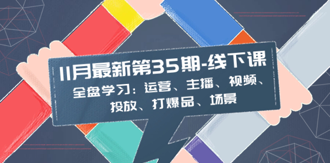 （8314期）11月最新-35期-线下课：全盘学习：运营、主播、视频、投放、打爆品、场景-志拓网创