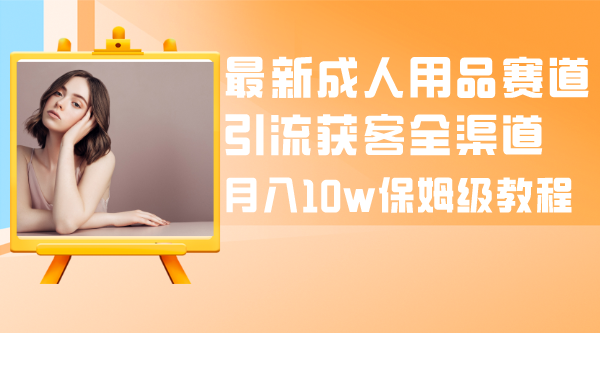 （8309期）最新成人用品赛道引流获客全渠道，月入10w保姆级教程-志拓网创