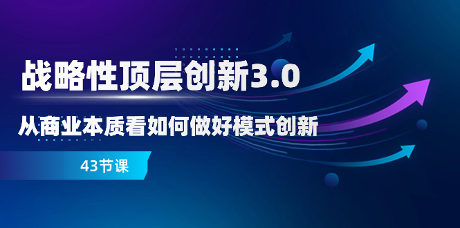 （8306期）战略性 顶层创新-3.0，从商业本质看如何做好模式创新（43节课）-志拓网创
