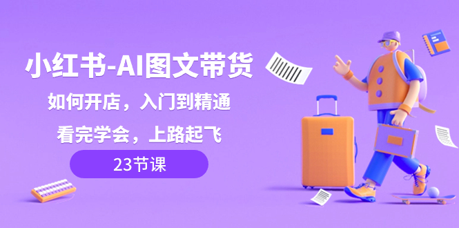 （8345期）小红书-AI图文带货，如何开店，入门到精通，看完学会，上路起飞！-志拓网创
