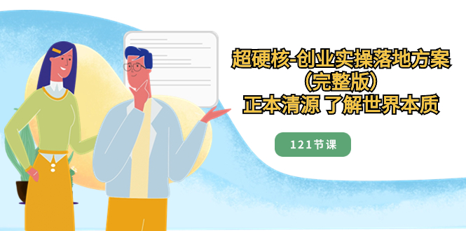 （8343期）超硬核-创业实操落地方案（完整版），正本清源 了解世界本质（121节课）-志拓网创