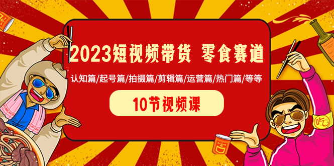 （8358期）2023短视频带货 零食赛道 认知篇/起号篇/拍摄篇/剪辑篇/运营篇/热门篇/等等-志拓网创
