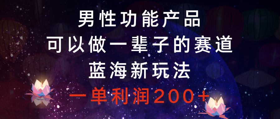 （8354期）男性功能产品，可以做一辈子的赛道，蓝海新玩法，一单利润200+-志拓网创