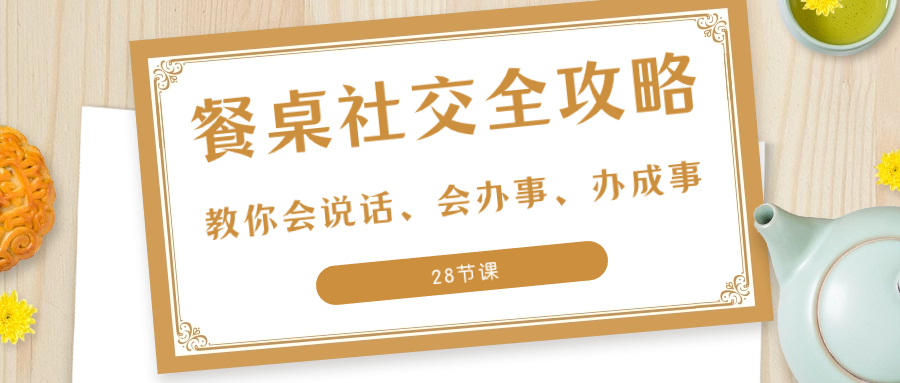 （8352期）27项·餐桌社交 全攻略：教你会说话、会办事、办成事（28节课）-志拓网创