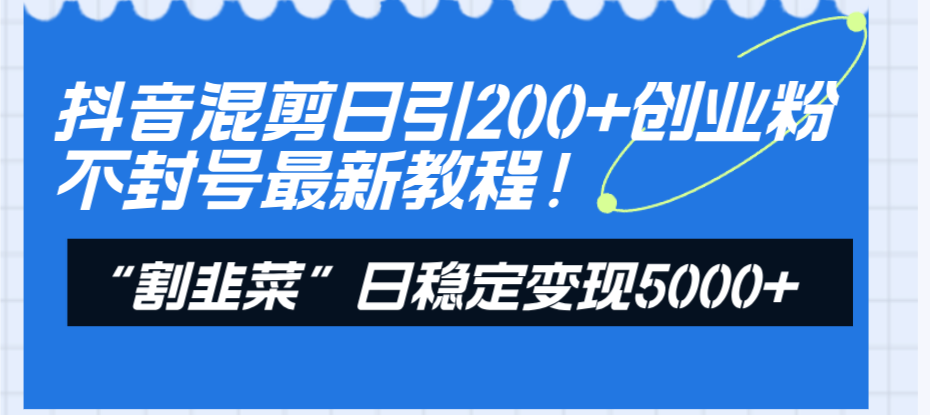 （8349期）抖音混剪日引200+创业粉不封号最新教程！“割韭菜”日稳定变现5000+！-志拓网创