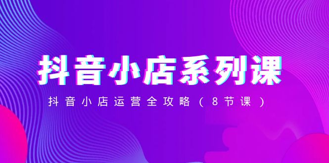 （8415期）抖音小店-系列课，抖音小店运营全攻略（8节课）-志拓网创