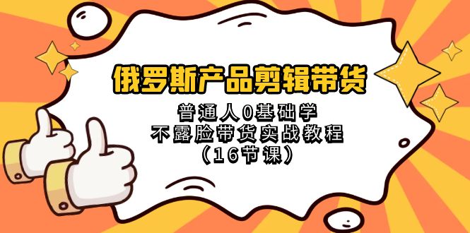（8411期）俄罗斯 产品剪辑带货，普通人0基础学不露脸带货实战教程（16节课）-志拓网创