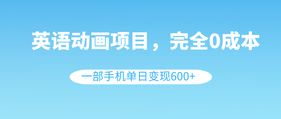 （8396期）英语动画项目，0成本，一部手机单日变现600+（教程+素材）-志拓网创