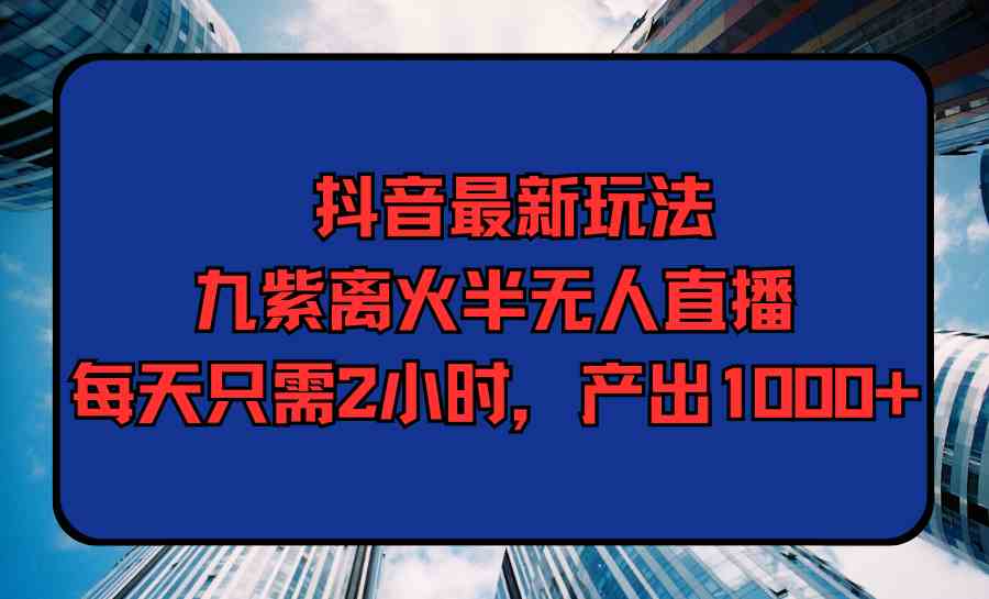 （9619期）抖音最新玩法，九紫离火半无人直播，每天只需2小时，产出1000+-志拓网创
