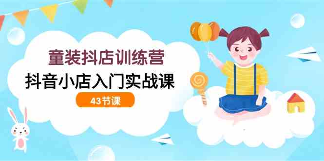（9610期）童装抖店训练营，抖音小店入门实战课（43节课）-志拓网创