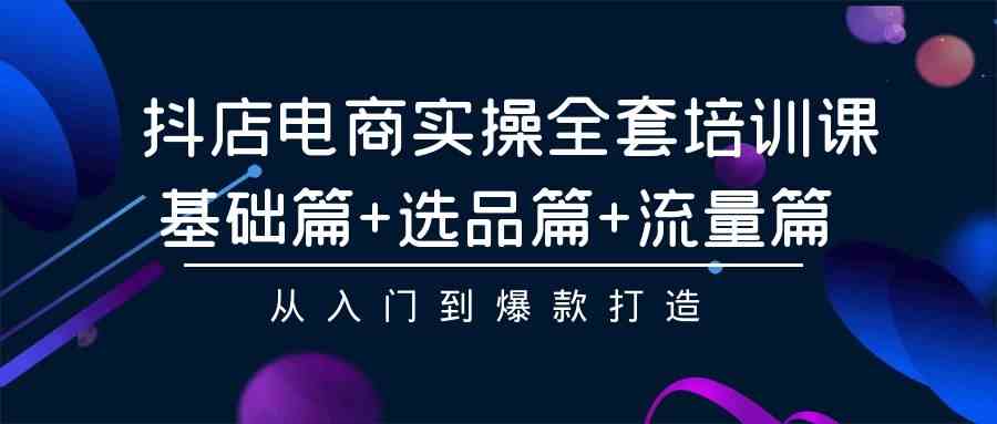 （9604期）抖店电商实操全套培训课：基础篇+选品篇+流量篇，从入门到爆款打造-志拓网创