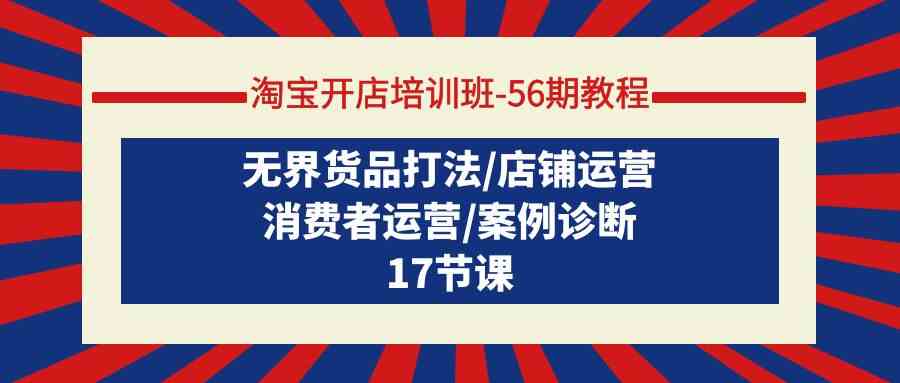 （9605期）淘宝开店培训班-56期教程：无界货品打法/店铺运营/消费者运营/案例诊断-志拓网创
