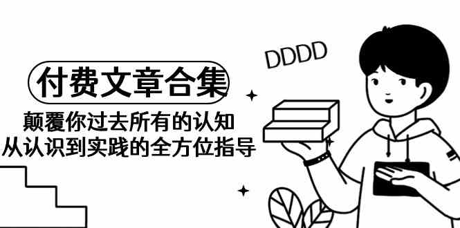 （9646期）《某公众号付费文章合集》颠覆你过去所有的认知 从认识到实践的全方位指导-志拓网创