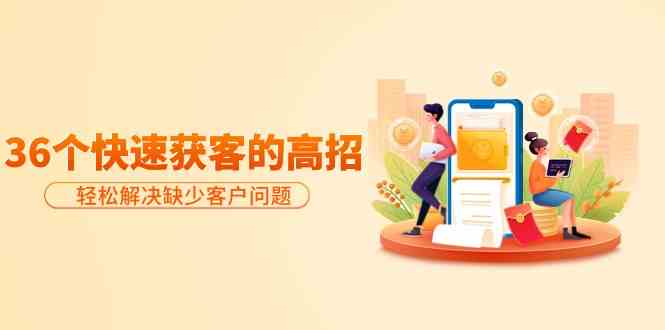 （9644期）分享36个快速获客的高招：轻松解决缺少客户问题，有效才是硬道理-志拓网创