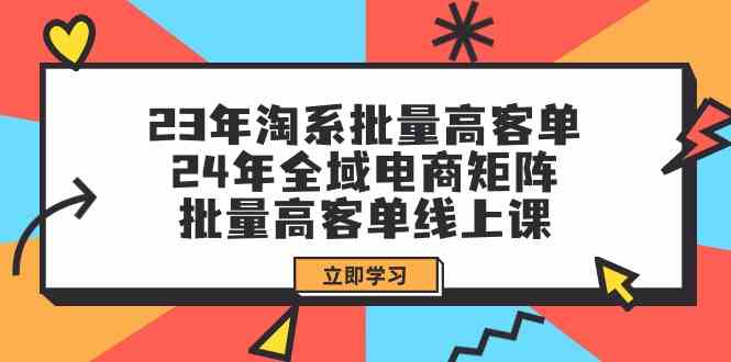 （9636期）23年淘系批量高客单+24年全域电商矩阵，批量高客单线上课（109节课）-志拓网创