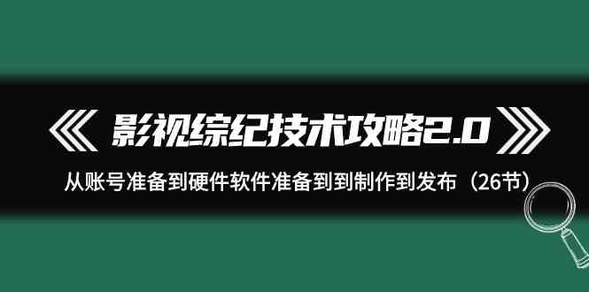（9633期）影视 综纪技术攻略2.0：从账号准备到硬件软件准备到到制作到发布（26节）-志拓网创