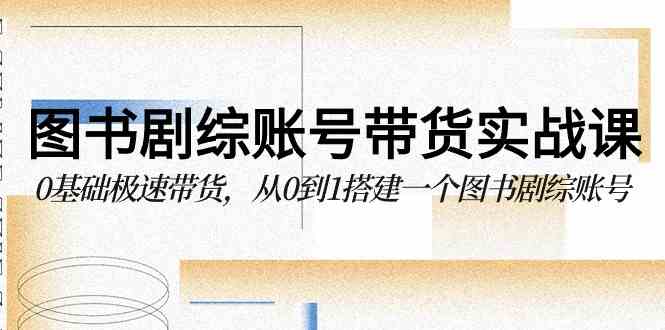 （9671期）图书-剧综账号带货实战课，0基础极速带货，从0到1搭建一个图书剧综账号-志拓网创