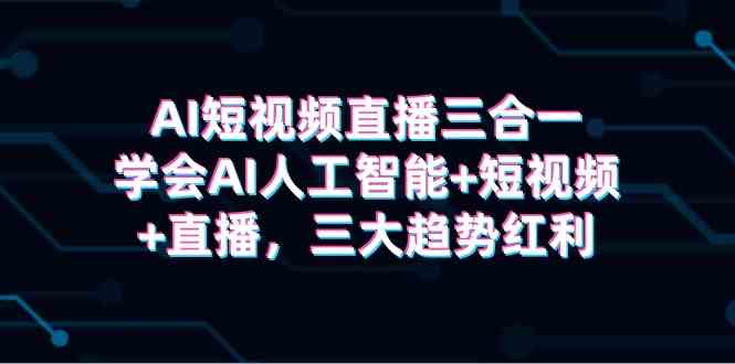 （9669期）AI短视频直播三合一，学会AI人工智能+短视频+直播，三大趋势红利-志拓网创