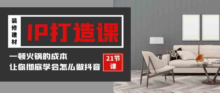 （9663期）装修建材-IP打造课，一顿火锅的成本，让你彻底学会怎么做抖音(21节视频课)-志拓网创