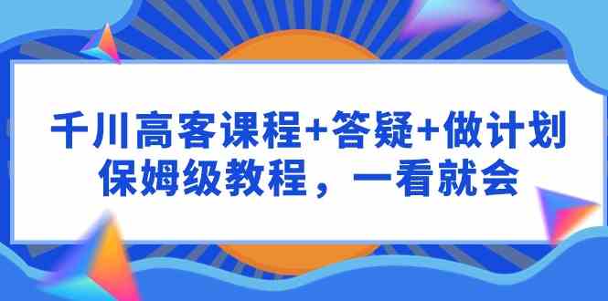 （9664期）千川 高客课程+答疑+做计划，保姆级教程，一看就会-志拓网创