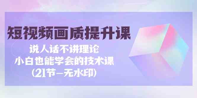 （9659期）短视频-画质提升课，说人话不讲理论，小白也能学会的技术课(21节-无水印)-志拓网创