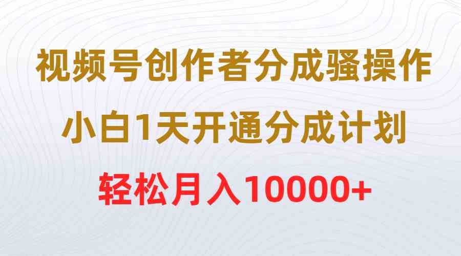 （9656期）视频号创作者分成骚操作，小白1天开通分成计划，轻松月入10000+-志拓网创