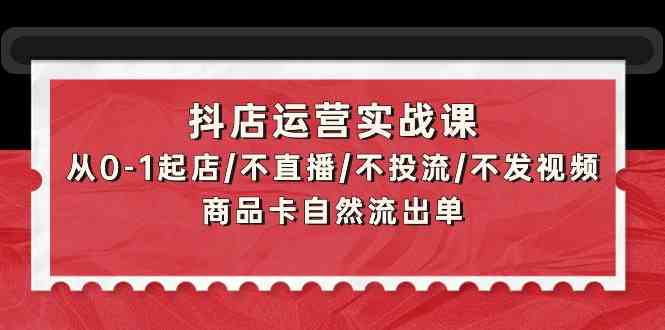 （9705期）抖店运营实战课：从0-1起店/不直播/不投流/不发视频/商品卡自然流出单-志拓网创