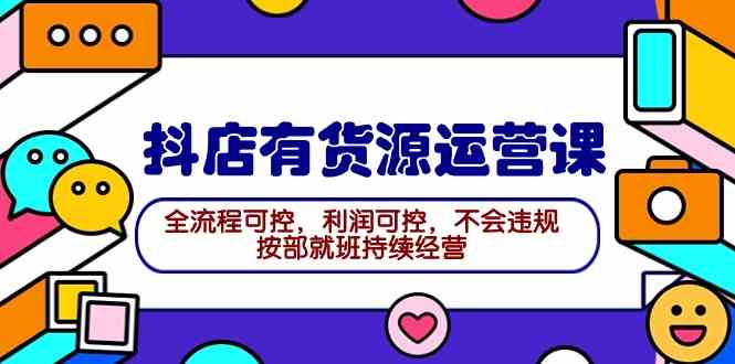 （9702期）2024抖店有货源运营课：全流程可控，利润可控，不会违规，按部就班持续经营-志拓网创