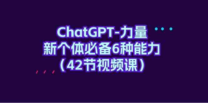 （9684期）ChatGPT-力量 新个体必备6种能力（42节视频课）-志拓网创