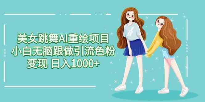 （9750期）美女跳舞AI重绘项目 小白无脑跟做引流色粉变现 日入1000+-志拓网创
