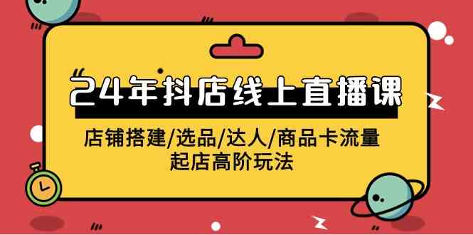 （9812期）2024年抖店线上直播课，店铺搭建/选品/达人/商品卡流量/起店高阶玩法-志拓网创