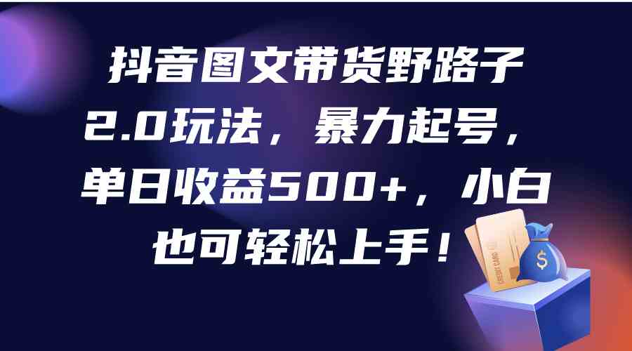 （9790期）抖音图文带货野路子2.0玩法，暴力起号，单日收益500+，小白也可轻松上手！-志拓网创