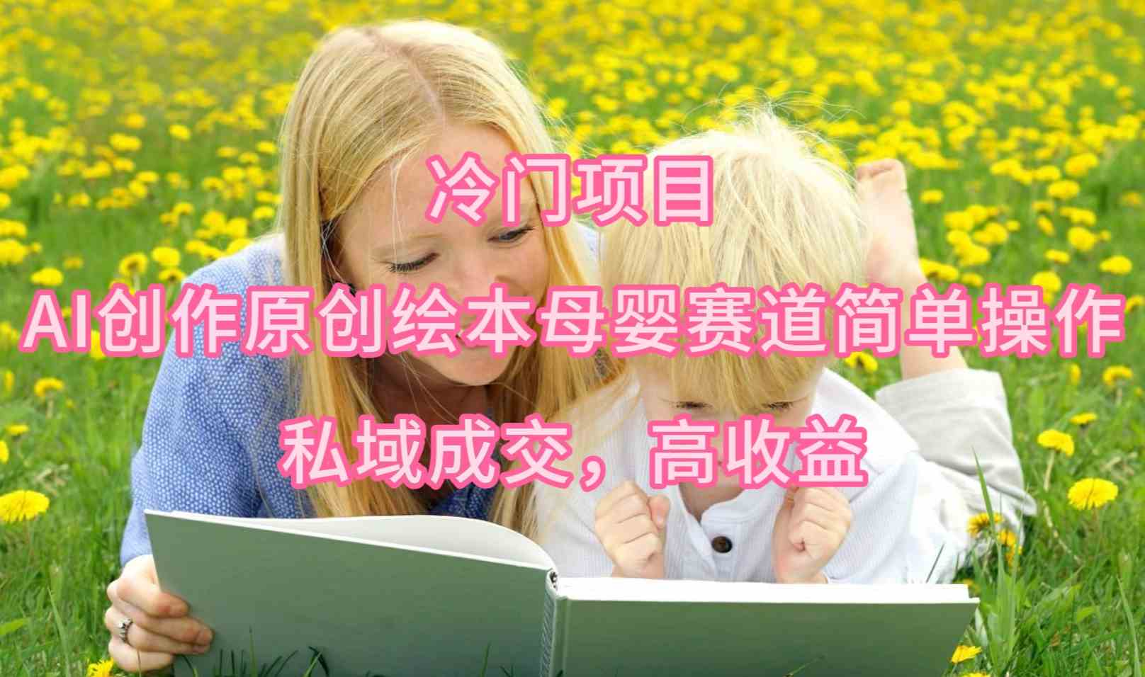 （9726期）冷门项目，AI创作原创绘本母婴赛道简单操作，私域成交，高收益-志拓网创