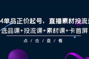 （9718期）2024单品正价起号，直播素材投流选品，选品课+投流课+素材课+卡首屏-101节-志拓网创