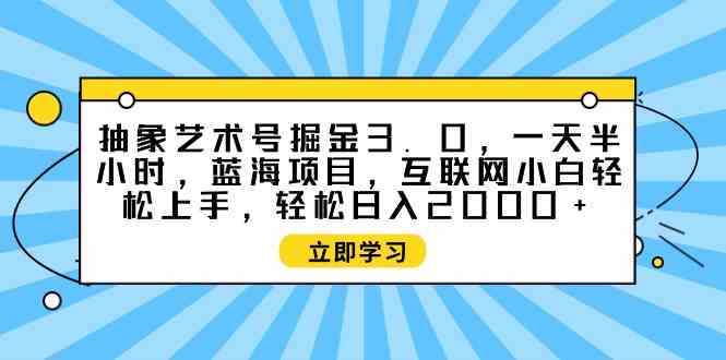 （9711期）抽象艺术号掘金3.0，一天半小时 ，蓝海项目， 互联网小白轻松上手，轻松…-志拓网创