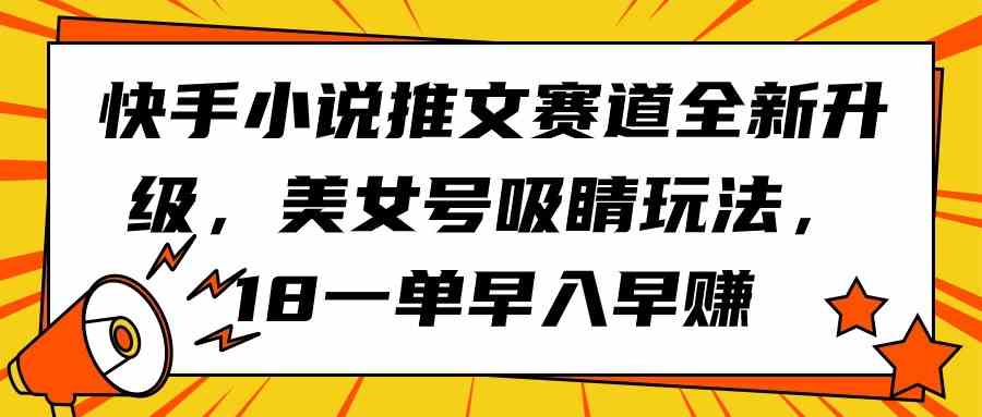 （9776期）快手小说推文赛道全新升级，美女号吸睛玩法，18一单早入早赚-志拓网创