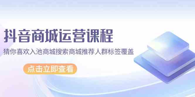 （9771期）抖音商城 运营课程，猜你喜欢入池商城搜索商城推荐人群标签覆盖（67节课）-志拓网创