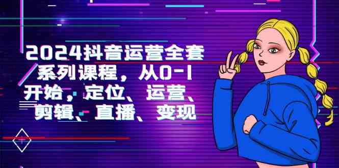 （9770期）2024抖音运营-全套系列课程，从0-1开始，定位、运营、剪辑、直播、变现-志拓网创