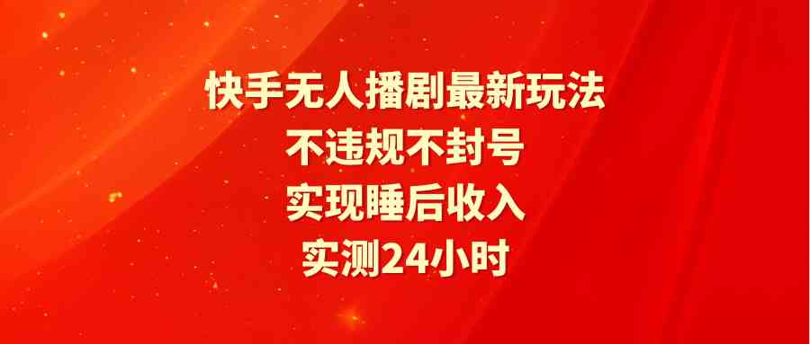 （9769期）快手无人播剧最新玩法，实测24小时不违规不封号，实现睡后收入-志拓网创