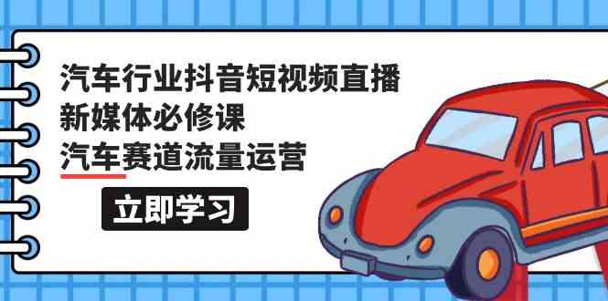 （9741期）汽车行业 抖音短视频-直播新媒体必修课，汽车赛道流量运营（118节课）-志拓网创