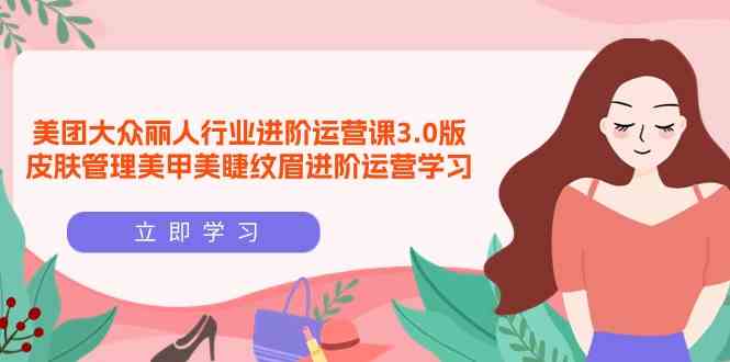 （9740期）美团大众-丽人行业 进阶运营课3.0版，皮肤管理美甲美睫纹眉进阶运营学习-志拓网创