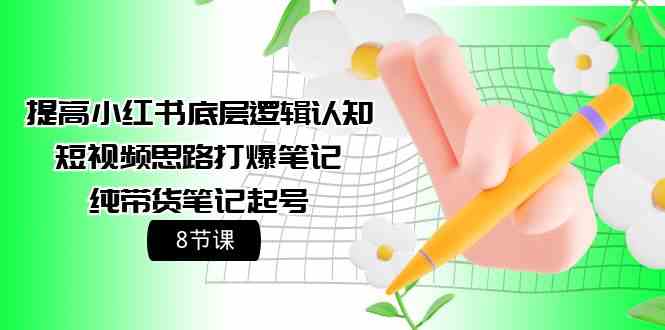 （9840期）提高小红书底层逻辑认知+短视频思路打爆笔记+纯带货笔记起号（8节课）-志拓网创