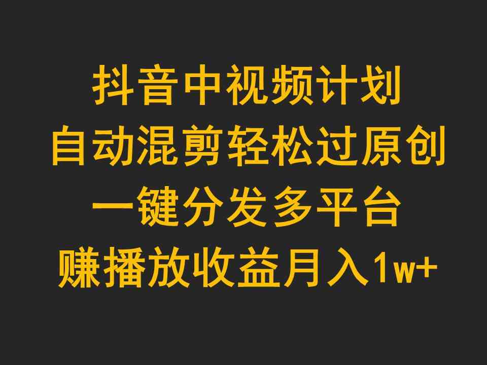 （9825期）抖音中视频计划，自动混剪轻松过原创，一键分发多平台赚播放收益，月入1w+-志拓网创