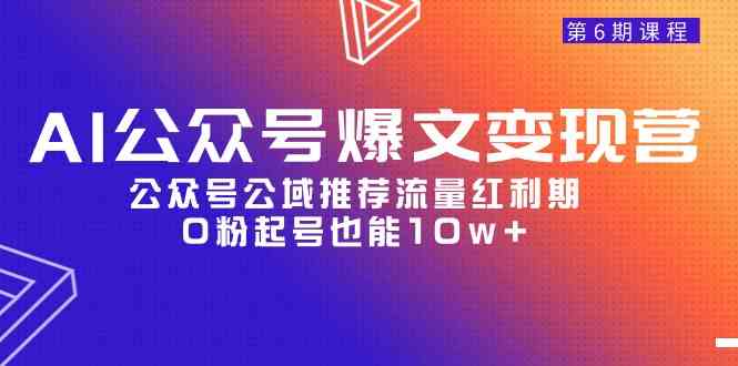 （9824期）AI公众号爆文-变现营06期，公众号公域推荐流量红利期，0粉起号也能10w+-志拓网创