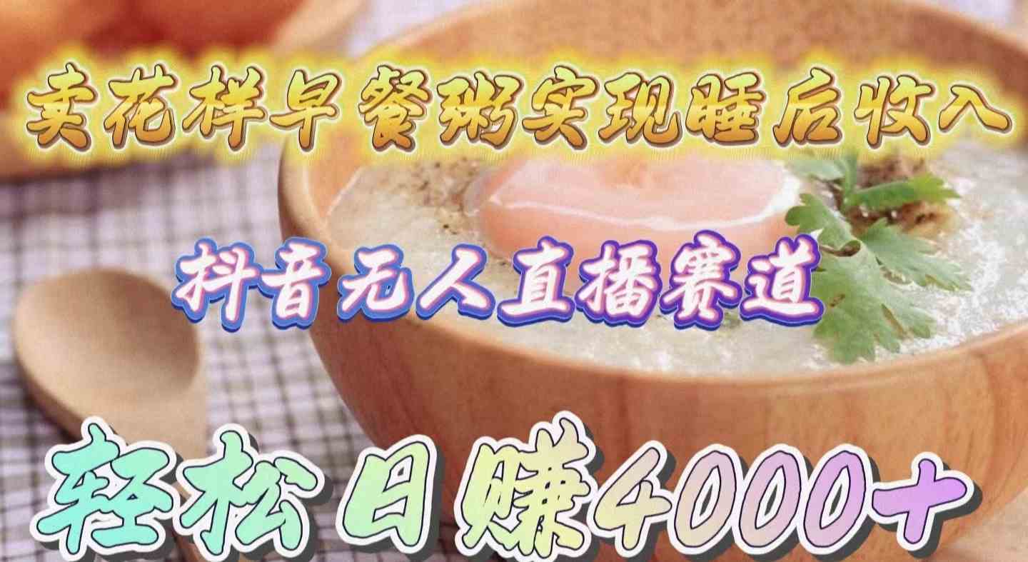 （9822期）卖花样早餐粥实现睡后收入！抖音无人直播新赛道，轻松日赚4000+-志拓网创