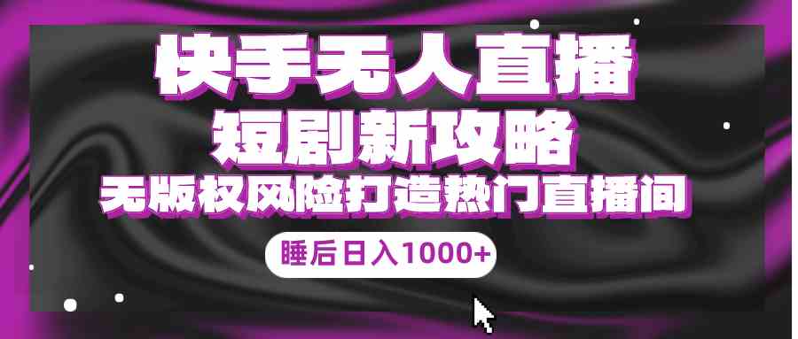 （9918期）快手无人直播短剧新攻略，合规无版权风险，打造热门直播间，睡后日入1000+-志拓网创