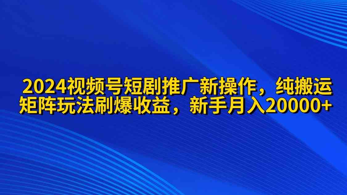 （9916期）2024视频号短剧推广新操作 纯搬运+矩阵连爆打法刷爆流量分成 小白月入20000-志拓网创