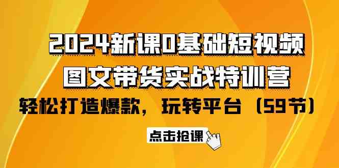 （9911期）2024新课0基础短视频+图文带货实战特训营：玩转平台，轻松打造爆款（59节）-志拓网创