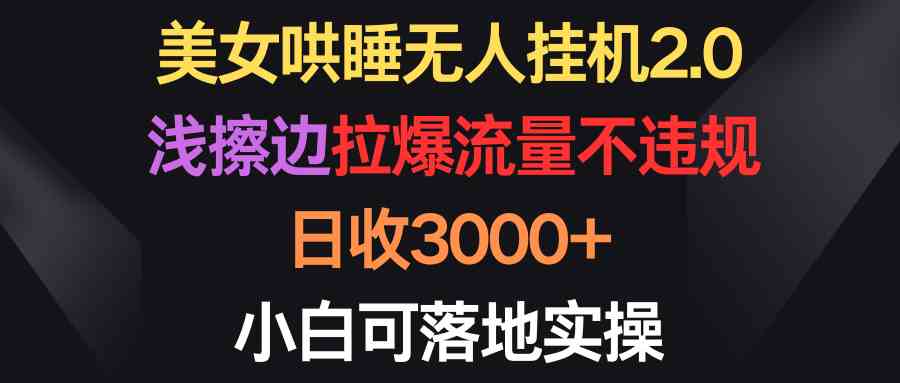 （9906期）美女哄睡无人挂机2.0，浅擦边拉爆流量不违规，日收3000+，小白可落地实操-志拓网创