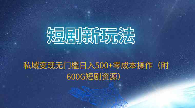 （9894期）短剧新玩法，私域变现无门槛日入500+零成本操作（附600G短剧资源）-志拓网创